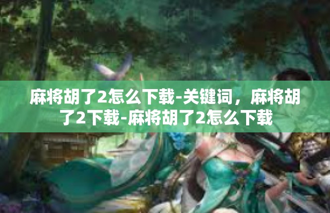 麻将胡了2怎么下载-关键词，麻将胡了2下载-麻将胡了2怎么下载