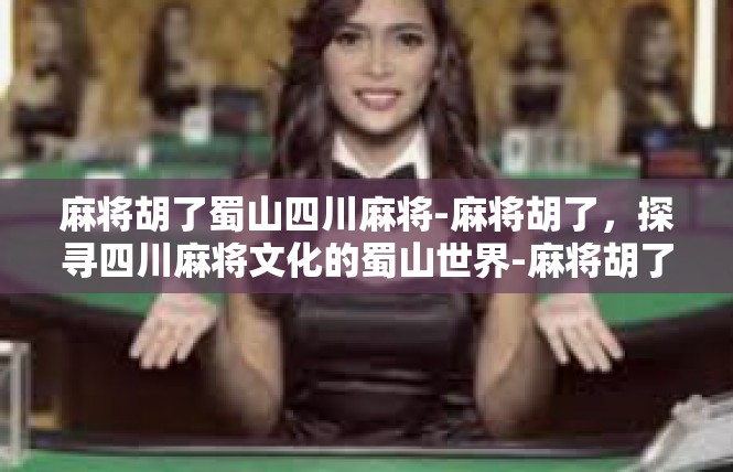 麻将胡了蜀山四川麻将-麻将胡了，探寻四川麻将文化的蜀山世界-麻将胡了蜀山四川麻将