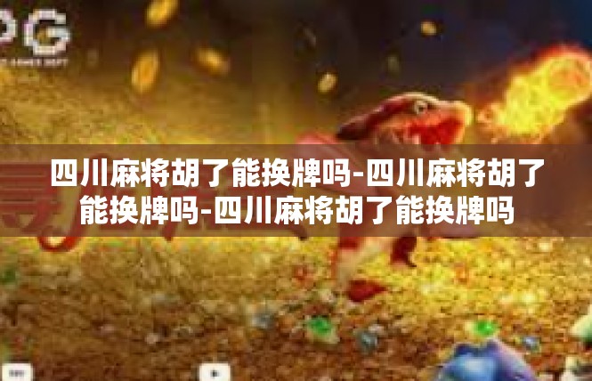 四川麻将胡了能换牌吗-四川麻将胡了能换牌吗-四川麻将胡了能换牌吗