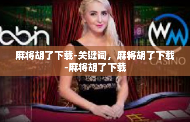 麻将胡了下载-关键词，麻将胡了下载-麻将胡了下载