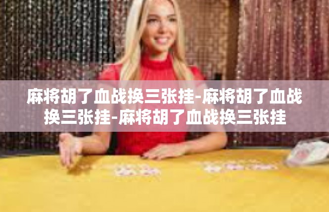 麻将胡了血战换三张挂-麻将胡了血战换三张挂-麻将胡了血战换三张挂