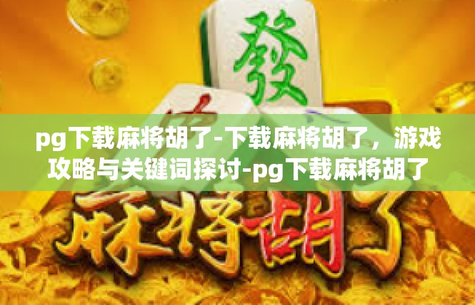 pg下载麻将胡了-下载麻将胡了，游戏攻略与关键词探讨-pg下载麻将胡了
