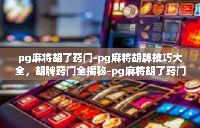pg麻将胡了窍门-pg麻将胡牌技巧大全，胡牌窍门全揭秘-pg麻将胡了窍门