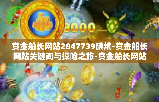 赏金船长网站2847739碘炕-赏金船长网站关键词与探险之旅-赏金船长网站2847739碘炕
