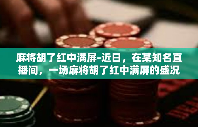 麻将胡了红中满屏-近日，在某知名直播间，一场麻将胡了红中满屏的盛况引起了广泛关注。这场直播吸引了众多网友的参与和观看，仿佛是一场麻将文化的盛宴。麻将胡了红中满屏