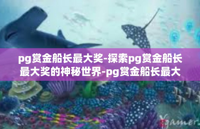 pg赏金船长最大奖-探索pg赏金船长最大奖的神秘世界-pg赏金船长最大奖