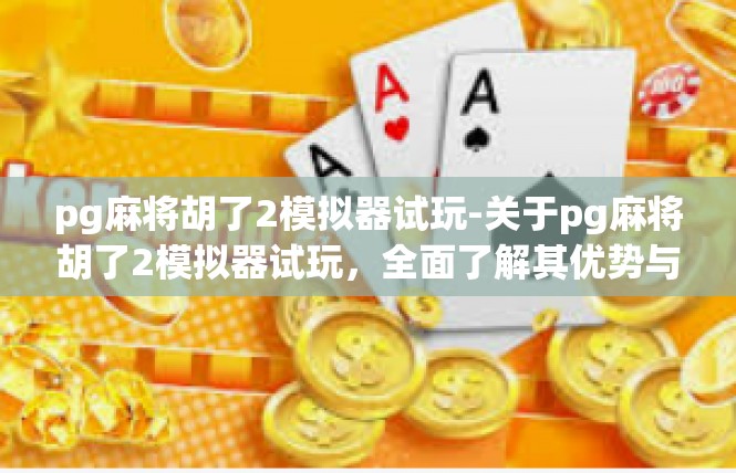 pg麻将胡了2模拟器试玩-关于pg麻将胡了2模拟器试玩，全面了解其优势与玩法-pg麻将胡了2模拟器试玩