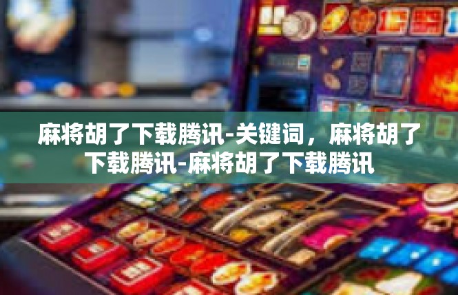 麻将胡了下载腾讯-关键词，麻将胡了下载腾讯-麻将胡了下载腾讯