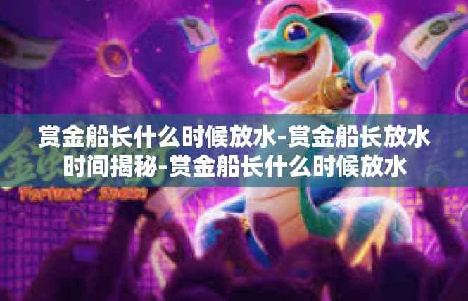 赏金船长什么时候放水-赏金船长放水时间揭秘-赏金船长什么时候放水