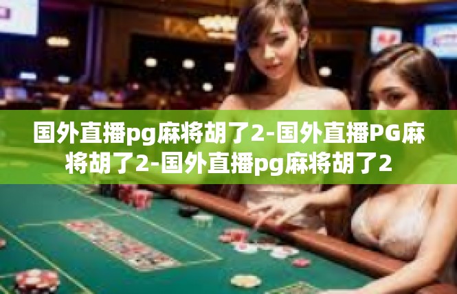 国外直播pg麻将胡了2-国外直播PG麻将胡了2-国外直播pg麻将胡了2
