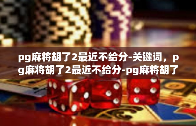 pg麻将胡了2最近不给分-关键词，pg麻将胡了2最近不给分-pg麻将胡了2最近不给分