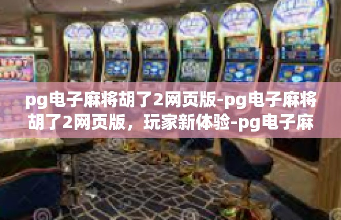 pg电子麻将胡了2网页版-pg电子麻将胡了2网页版，玩家新体验-pg电子麻将胡了2网页版