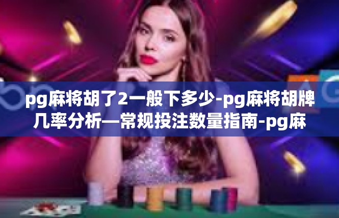 pg麻将胡了2一般下多少-pg麻将胡牌几率分析—常规投注数量指南-pg麻将胡了2一般下多少