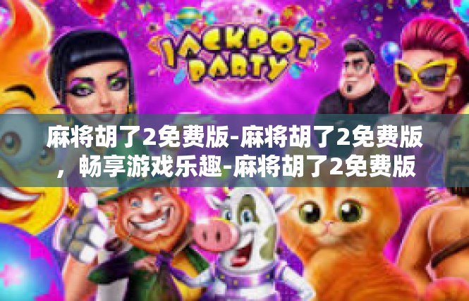 麻将胡了2免费版-麻将胡了2免费版，畅享游戏乐趣-麻将胡了2免费版