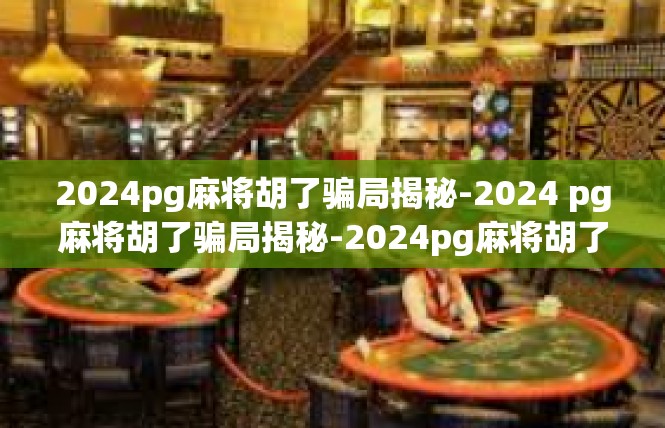 2024pg麻将胡了骗局揭秘-2024 pg麻将胡了骗局揭秘-2024pg麻将胡了骗局揭秘