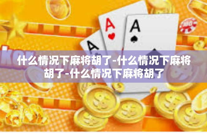什么情况下麻将胡了-什么情况下麻将胡了-什么情况下麻将胡了