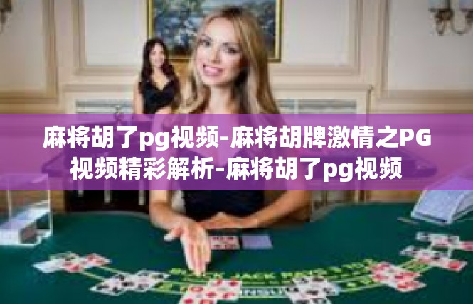 麻将胡了pg视频-麻将胡牌激情之PG视频精彩解析-麻将胡了pg视频