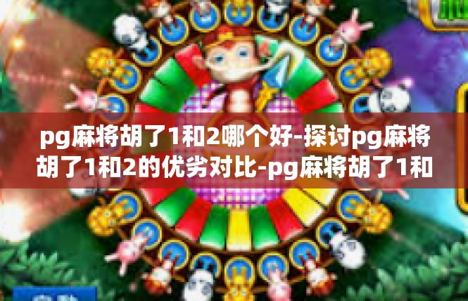 pg麻将胡了1和2哪个好-探讨pg麻将胡了1和2的优劣对比-pg麻将胡了1和2哪个好