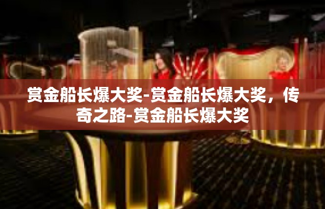 赏金船长爆大奖-赏金船长爆大奖，传奇之路-赏金船长爆大奖