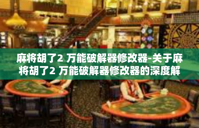 麻将胡了2 万能破解器修改器-关于麻将胡了2 万能破解器修改器的深度解读-麻将胡了2 万能破解器修改器