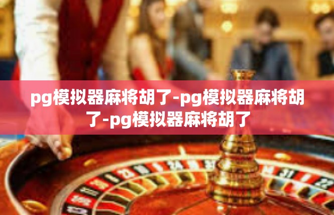 pg模拟器麻将胡了-pg模拟器麻将胡了-pg模拟器麻将胡了