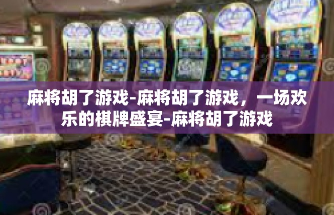 麻将胡了游戏-麻将胡了游戏，一场欢乐的棋牌盛宴-麻将胡了游戏