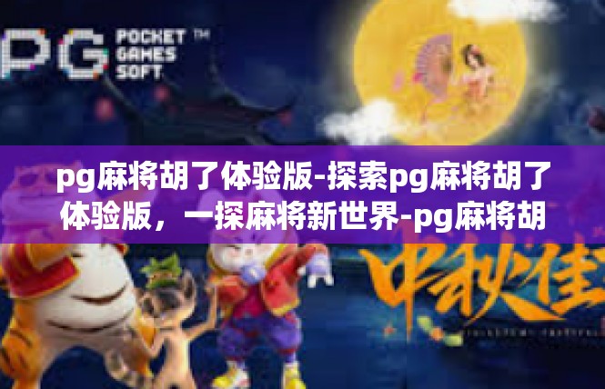 pg麻将胡了体验版-探索pg麻将胡了体验版，一探麻将新世界-pg麻将胡了体验版
