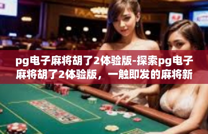 pg电子麻将胡了2体验版-探索pg电子麻将胡了2体验版，一触即发的麻将新世界-pg电子麻将胡了2体验版