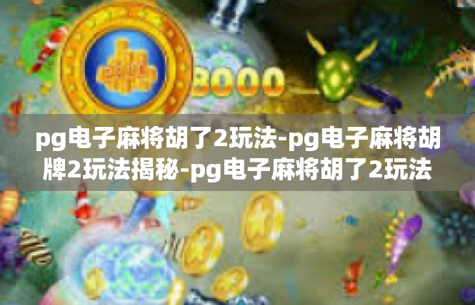 pg电子麻将胡了2玩法-pg电子麻将胡牌2玩法揭秘-pg电子麻将胡了2玩法
