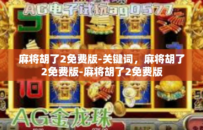 麻将胡了2免费版-关键词，麻将胡了2免费版-麻将胡了2免费版
