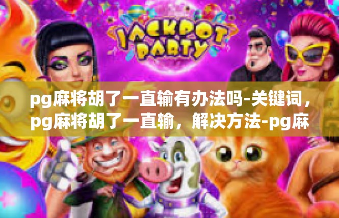 pg麻将胡了一直输有办法吗-关键词，pg麻将胡了一直输，解决方法-pg麻将胡了一直输有办法吗