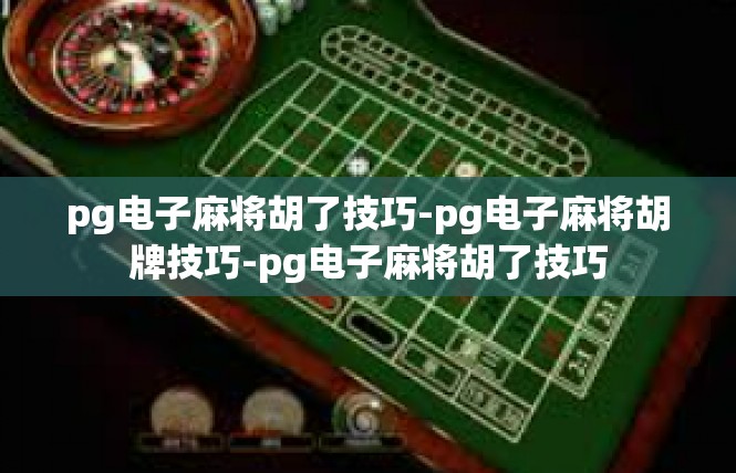 pg电子麻将胡了技巧-pg电子麻将胡牌技巧-pg电子麻将胡了技巧