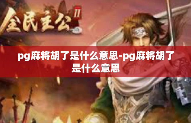 pg麻将胡了是什么意思-pg麻将胡了是什么意思
