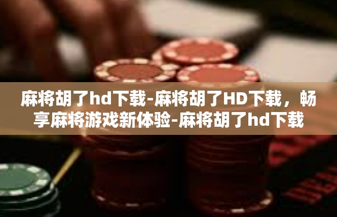 麻将胡了hd下载-麻将胡了HD下载，畅享麻将游戏新体验-麻将胡了hd下载