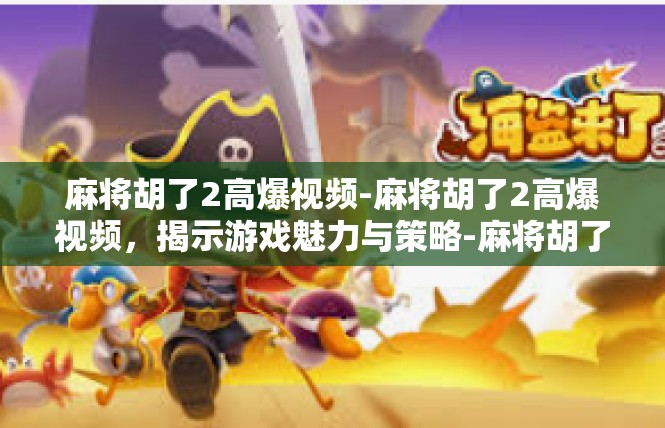麻将胡了2高爆视频-麻将胡了2高爆视频，揭示游戏魅力与策略-麻将胡了2高爆视频