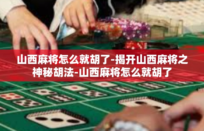 山西麻将怎么就胡了-揭开山西麻将之神秘胡法-山西麻将怎么就胡了
