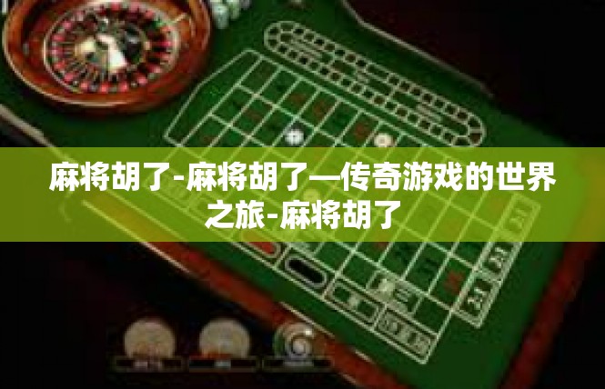 麻将胡了-麻将胡了—传奇游戏的世界之旅-麻将胡了