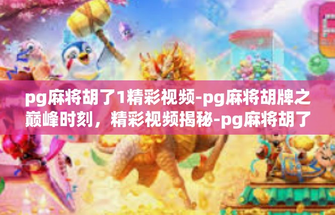 pg麻将胡了1精彩视频-pg麻将胡牌之巅峰时刻，精彩视频揭秘-pg麻将胡了1精彩视频