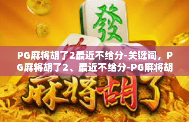 PG麻将胡了2最近不给分-关键词，PG麻将胡了2、最近不给分-PG麻将胡了2最近不给分