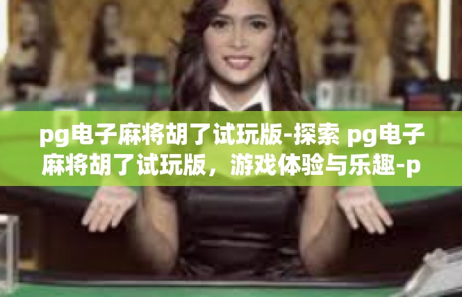 pg电子麻将胡了试玩版-探索 pg电子麻将胡了试玩版，游戏体验与乐趣-pg电子麻将胡了试玩版
