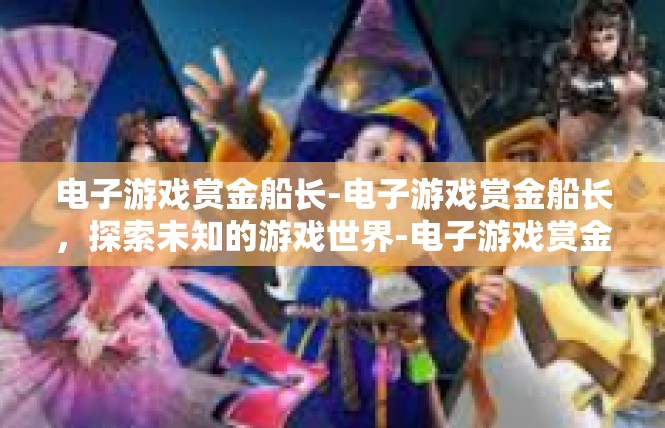电子游戏赏金船长-电子游戏赏金船长，探索未知的游戏世界-电子游戏赏金船长