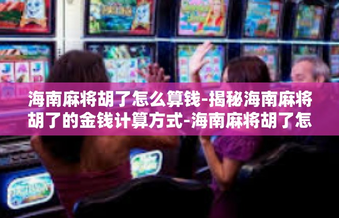 海南麻将胡了怎么算钱-揭秘海南麻将胡了的金钱计算方式-海南麻将胡了怎么算钱