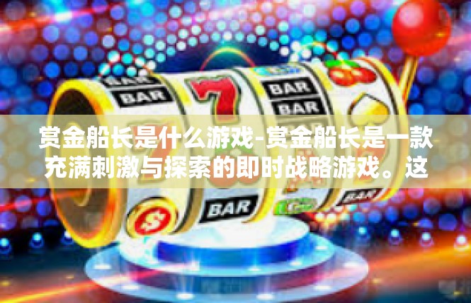 赏金船长是什么游戏-赏金船长是一款充满刺激与探索的即时战略游戏。这款游戏以丰富的策略元素和精彩的故事情节，吸引了众多玩家的关注。下面，我们将深入探讨这款游戏的特色和背景。赏金船长是什么游戏