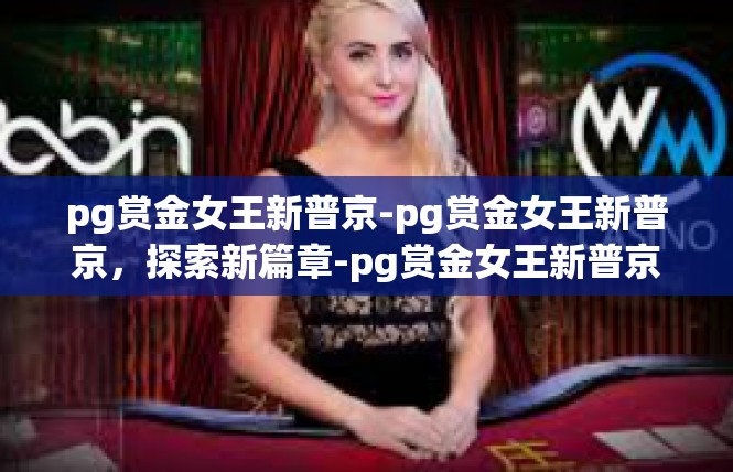 pg赏金女王新普京-pg赏金女王新普京，探索新篇章-pg赏金女王新普京