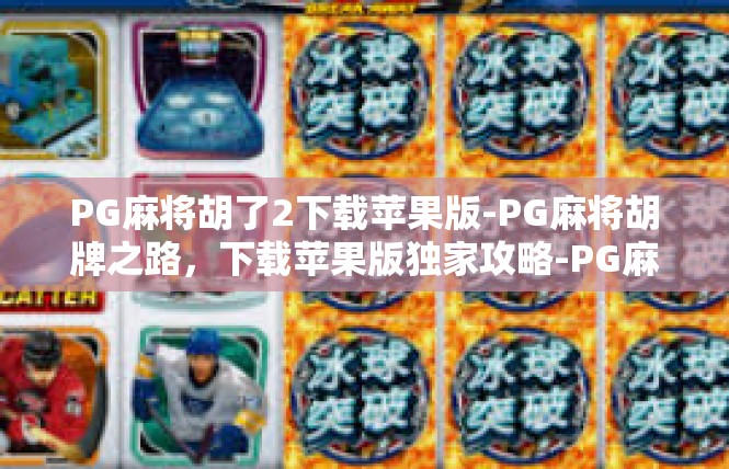 PG麻将胡了2下载苹果版-PG麻将胡牌之路，下载苹果版独家攻略-PG麻将胡了2下载苹果版