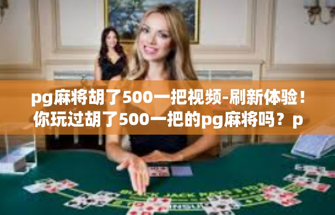 pg麻将胡了500一把视频-刷新体验！你玩过胡了500一把的pg麻将吗？pg麻将胡了500一把视频