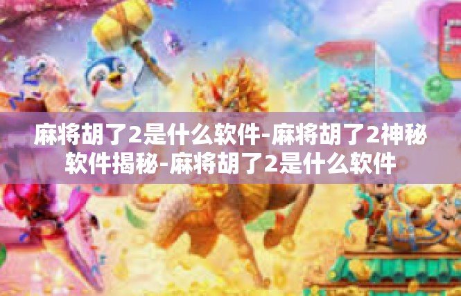 麻将胡了2是什么软件-麻将胡了2神秘软件揭秘-麻将胡了2是什么软件