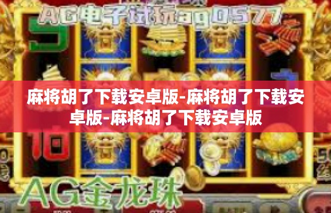 麻将胡了下载安卓版-麻将胡了下载安卓版-麻将胡了下载安卓版