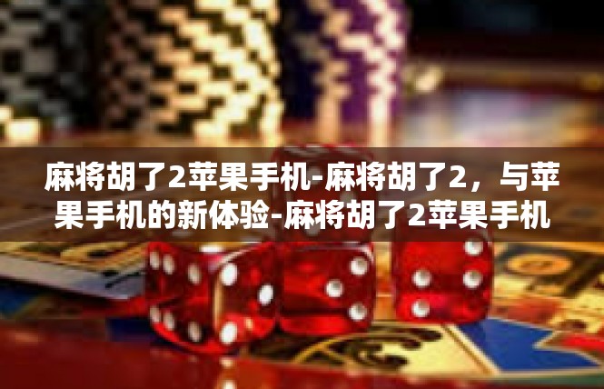 麻将胡了2苹果手机-麻将胡了2，与苹果手机的新体验-麻将胡了2苹果手机