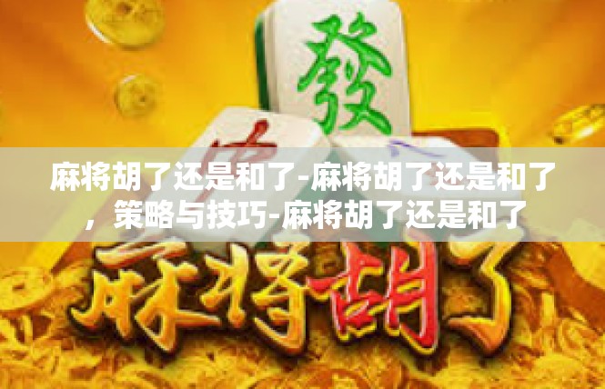 麻将胡了还是和了-麻将胡了还是和了，策略与技巧-麻将胡了还是和了